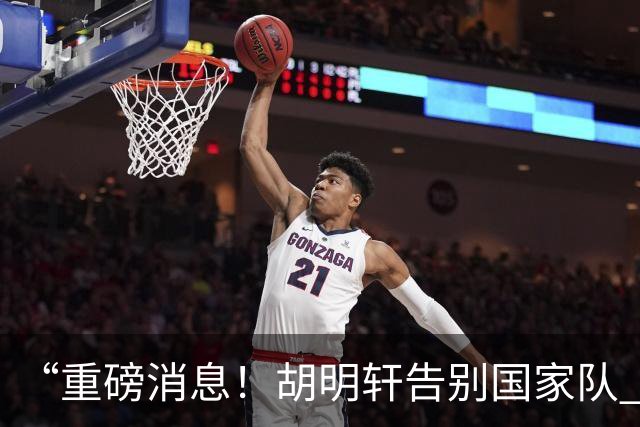 “重磅消息！胡明轩告别国家队 新MVP正式入驻中国男篮”