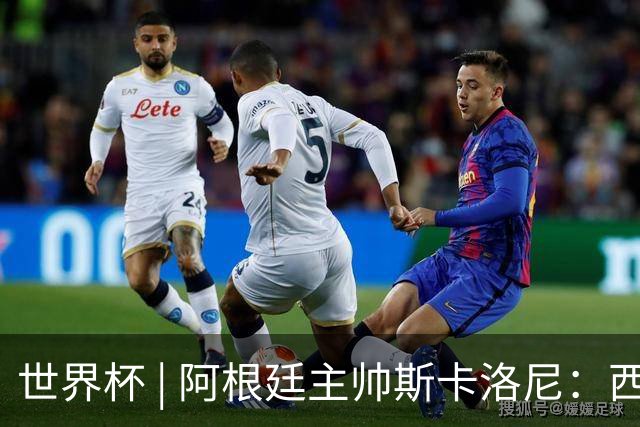 世界杯 | 阿根廷主帅斯卡洛尼：西班牙队配得上胜利