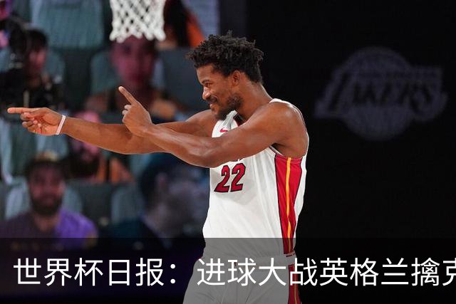 世界杯日报：进球大战英格兰擒克罗地亚 马宁将迎首秀