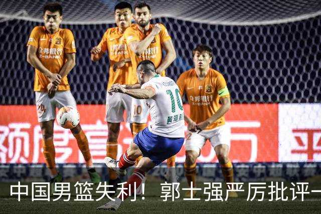 中国男篮失利！郭士强严厉批评一名首发，非徐昕、亦非赵嘉义
