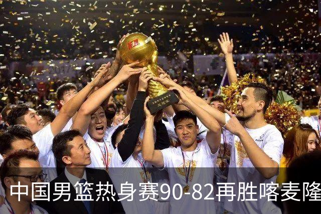 中国男篮热身赛90-82再胜喀麦隆 多点开花展现顽强拼搏