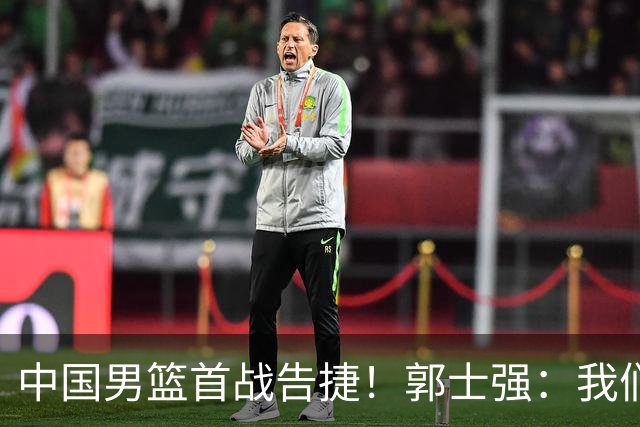 中国男篮首战告捷！郭士强：我们暴露了三个问题，还有提升空间
