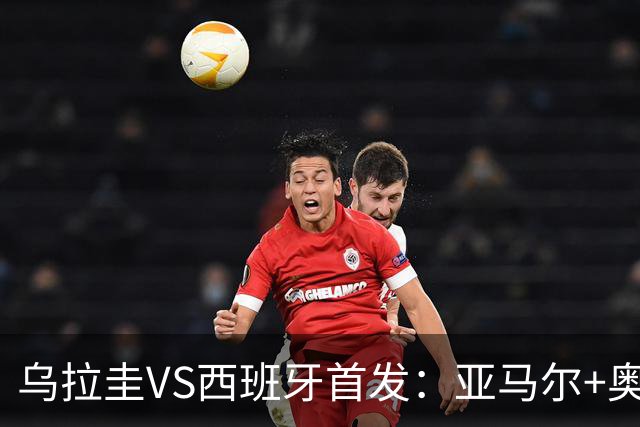 乌拉圭VS西班牙首发：亚马尔+奥亚萨瓦尔 巴尔韦德出战
