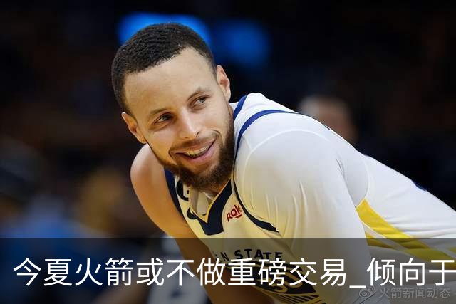 今夏火箭或不做重磅交易 倾向于继续尝试现有阵容&开局不利再求变