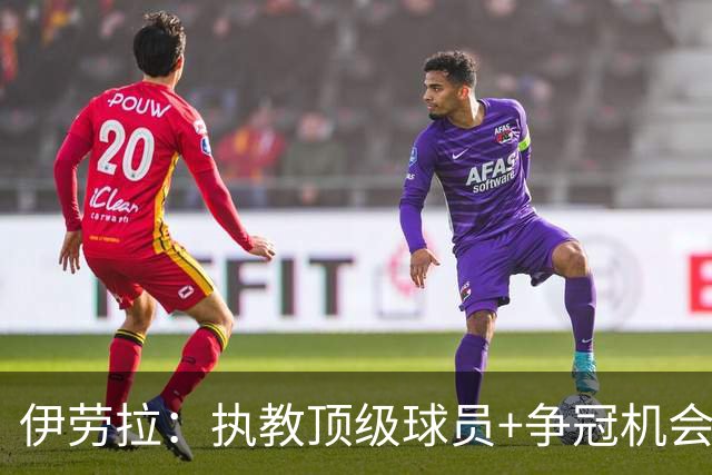 伊劳拉：执教顶级球员+争冠机会让我兴奋 红军就是红军