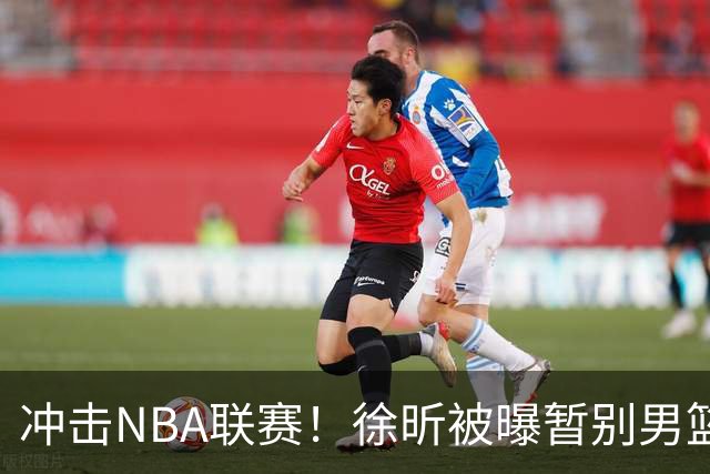 冲击NBA联赛！徐昕被曝暂别男篮集训队，郭士强惨遭重大打击！