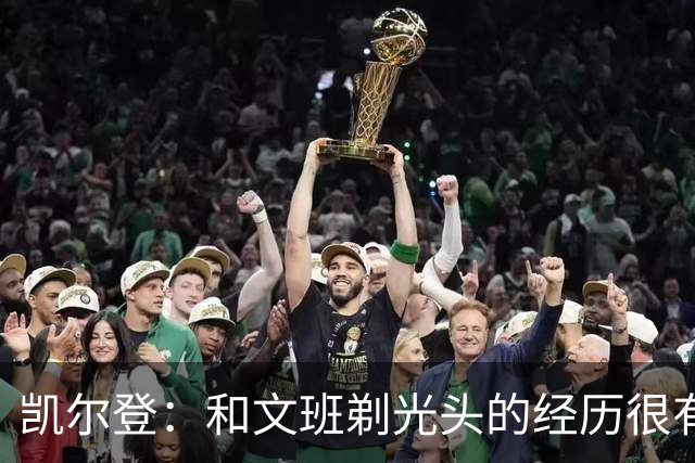 凯尔登：和文班剃光头的经历很有趣 队友愿意一起的话不介意再剃