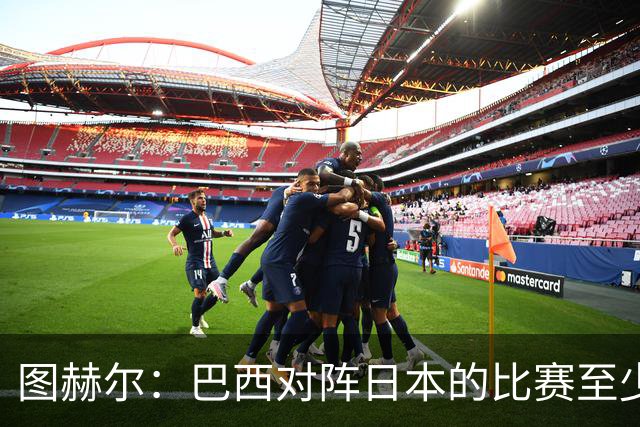 图赫尔：巴西对阵日本的比赛至少是四分之一决赛级别的