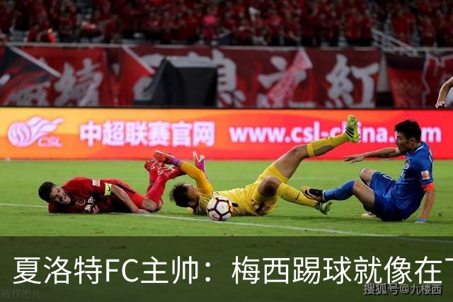 夏洛特FC主帅：梅西踢球就像在下国际象棋，总能提前思考两三步