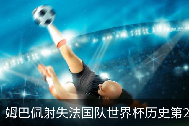 姆巴佩射失法国队世界杯历史第2点 职业生涯80罚65中