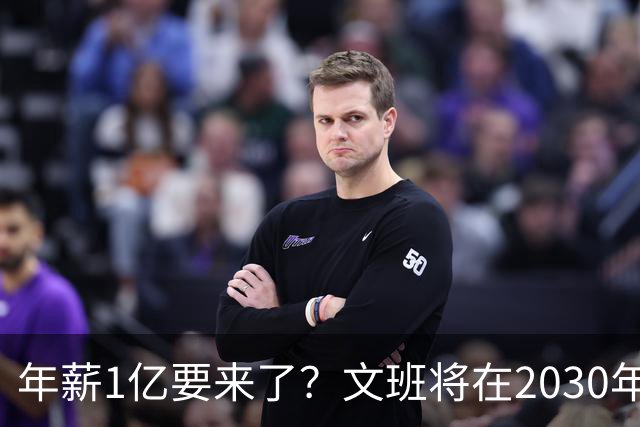 年薪1亿要来了？文班将在2030年夏获提前续约资格 超顶将达5年5亿