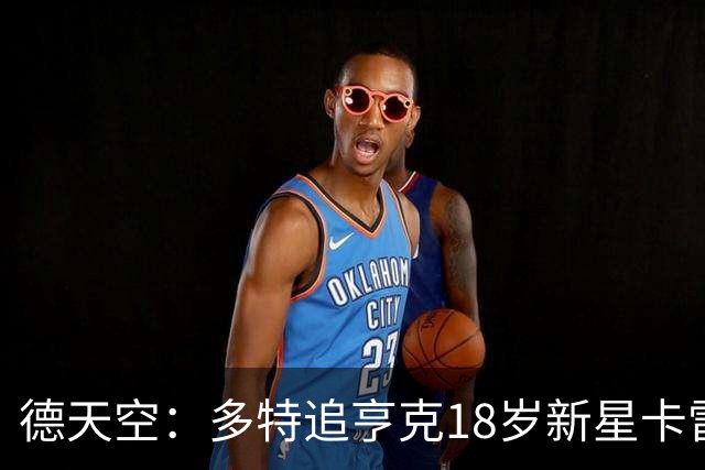 德天空：多特追亨克18岁新星卡雷察斯，本周前往比利时谈判
