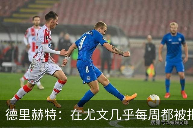 德里赫特：在尤文几乎每周都被批评 曼联关注度是从未经历过的