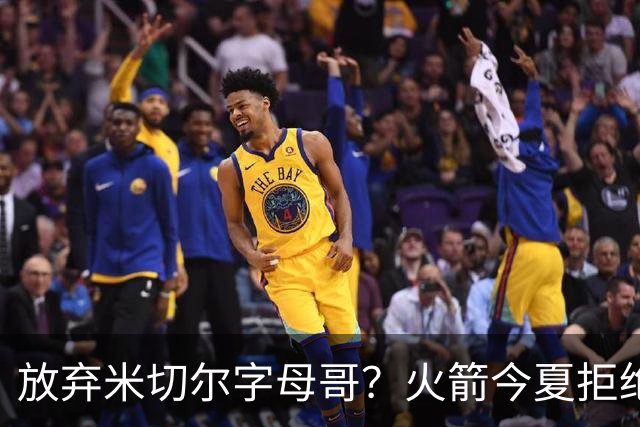 放弃米切尔字母哥？火箭今夏拒绝盲目梭哈 三大理由力挺按兵不动
