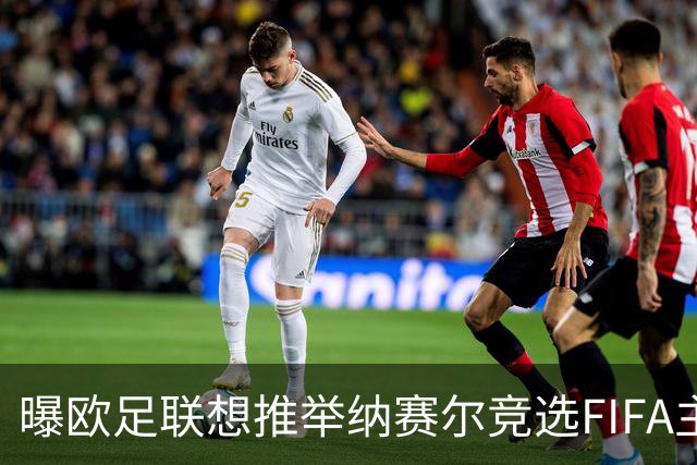 曝欧足联想推举纳赛尔竞选FIFA主席 对抗因凡蒂诺
