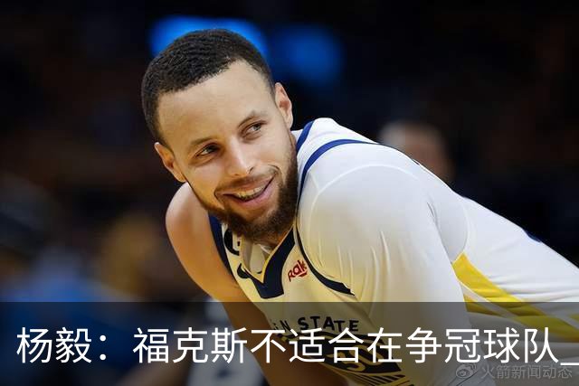 杨毅：福克斯不适合在争冠球队 是弱队球星 夏天看看能不能做交易