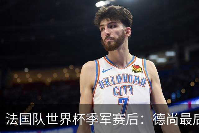 法国队世界杯季军赛后：德尚最后一次训话，球员拥抱告别后开启假期