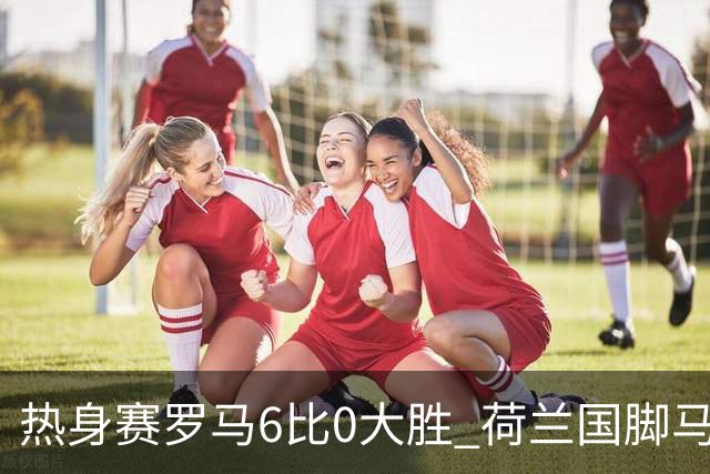 热身赛罗马6比0大胜 荷兰国脚马伦首秀三分钟破门