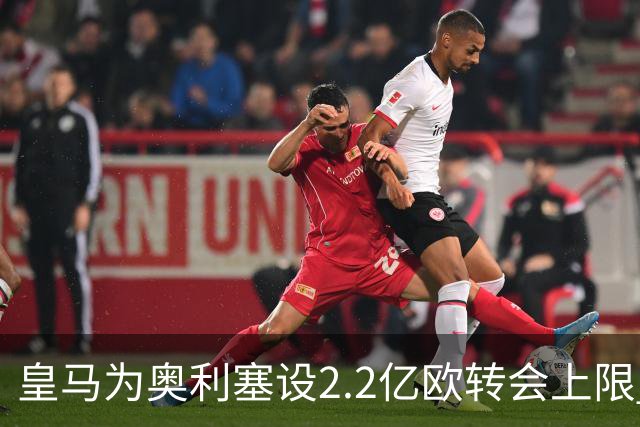 皇马为奥利塞设2.2亿欧转会上限 报价超2亿拜仁或放人