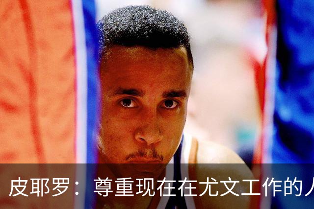 皮耶罗：尊重现在在尤文工作的人，球队现在需要翻篇