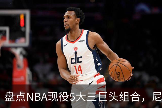 盘点NBA现役5大三巨头组合，尼克斯领衔，雷霆第三，76人垫底