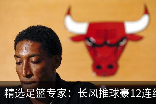 精选足篮专家：长风推球豪12连红分析足彩