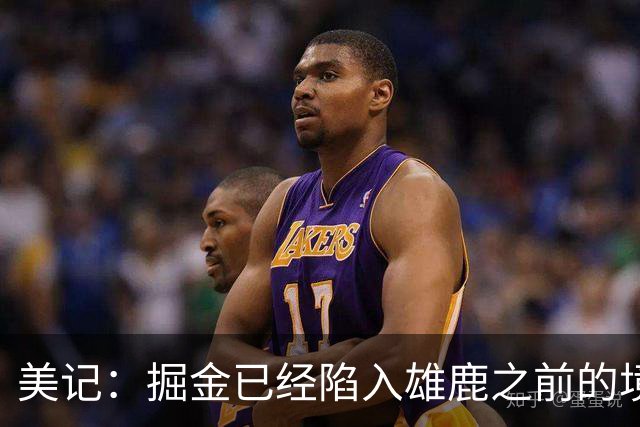 美记：掘金已经陷入雄鹿之前的境地 或许需要先退后一步重置阵容