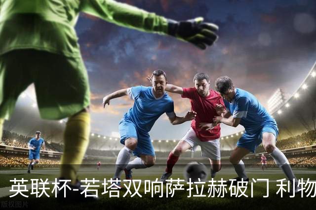 英联杯-若塔双响萨拉赫破门 利物浦5-1西汉姆联