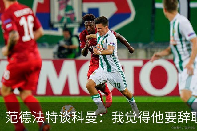 范德法特谈科曼：我觉得他要辞职了，妻子的健康状况也是一个原因