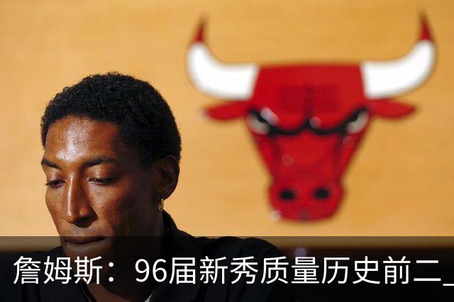 詹姆斯：96届新秀质量历史前二 我记得那张著名合照&一直贴我墙上