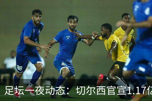 足坛一夜动态：切尔西官宣1.17亿标王！41岁墨西哥门神宣布退役