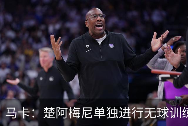 马卡：楚阿梅尼单独进行无球训练，出战摩洛哥可能性微乎其微