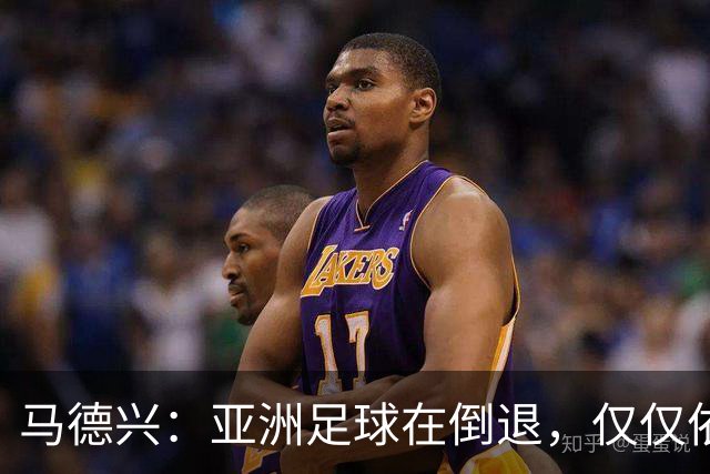 马德兴：亚洲足球在倒退，仅仅依靠外援和资本救不了亚洲足球