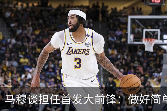 马穆谈担任首发大前锋：做好简单的事&干脏活累活 努力帮球队赢球