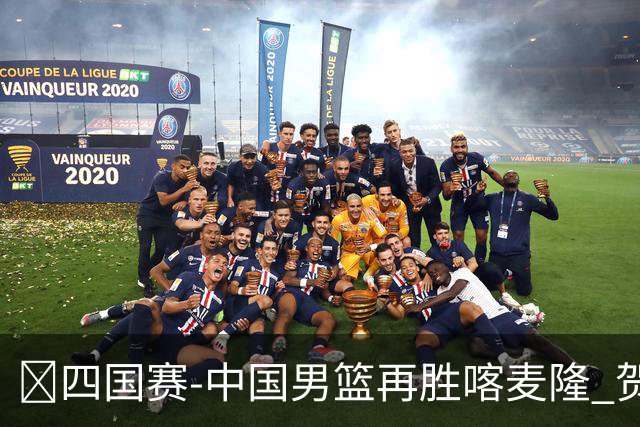 🏀四国赛-中国男篮再胜喀麦隆 贺希宁25+4+6 焦泊乔17+8