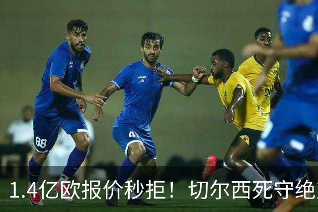1.4亿欧报价秒拒！切尔西死守绝对核心，夏窗亿元博弈彻底白热化