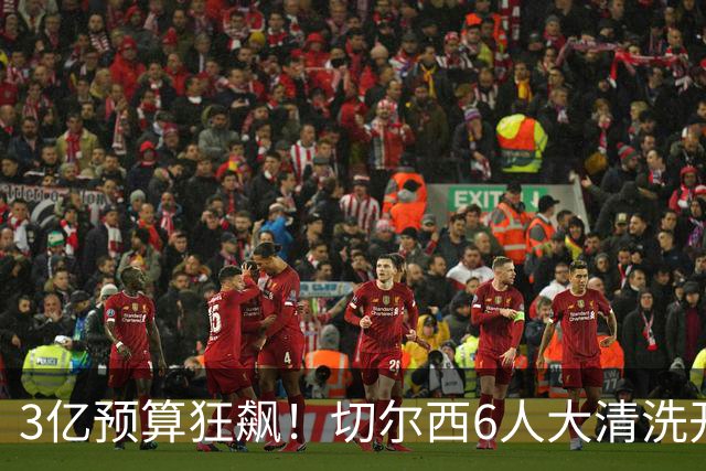 3亿预算狂飙！切尔西6人大清洗开启，豪赌姆巴佩能否逆天翻盘？