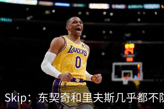 Skip：东契奇和里夫斯几乎都不防守 里夫斯真是尽力了&但总被点名